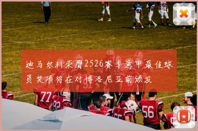 迪马尔科荣膺2526赛季意甲最佳球员奖项将在对博洛尼亚前颁发