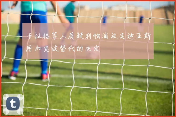 卡拉格等人质疑利物浦放走迪亚斯用加克波替代的决定