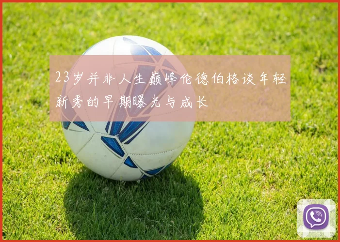 23岁并非人生巅峰伦德伯格谈年轻新秀的早期曝光与成长