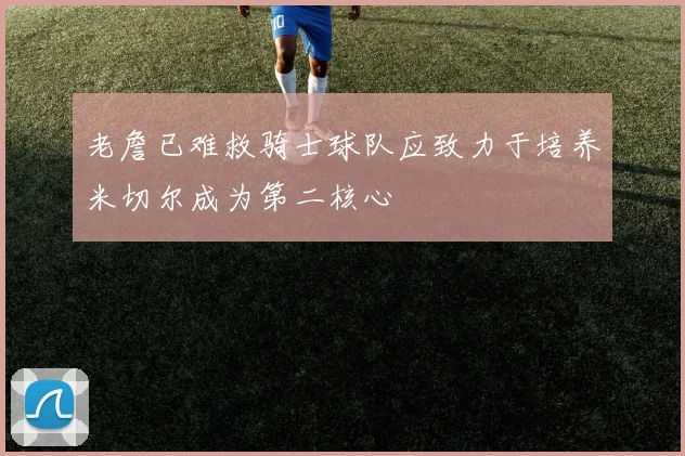 老詹已难救骑士球队应致力于培养米切尔成为第二核心
