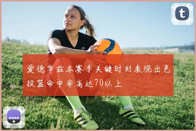 爱德华兹本赛季关键时刻表现出色投篮命中率高达70以上
