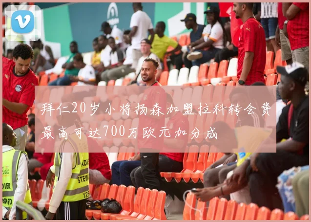 拜仁20岁小将扬森加盟拉科转会费最高可达700万欧元加分成
