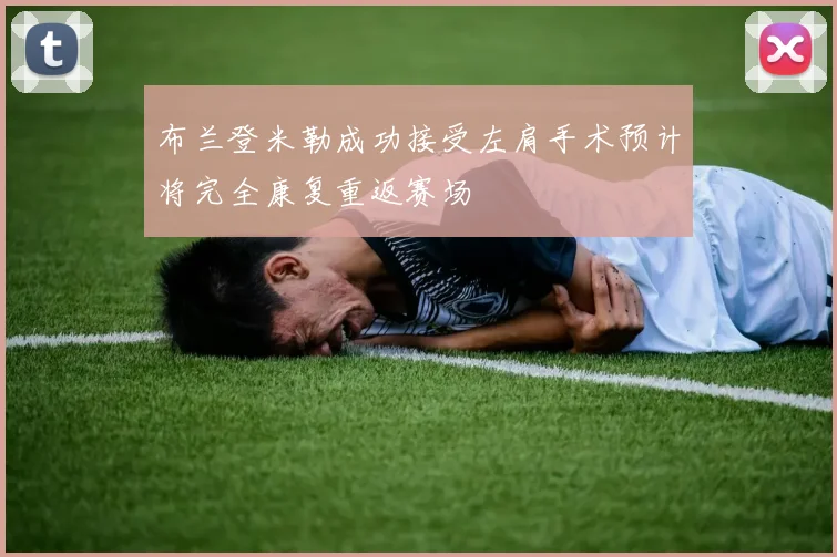 布兰登米勒成功接受左肩手术预计将完全康复重返赛场