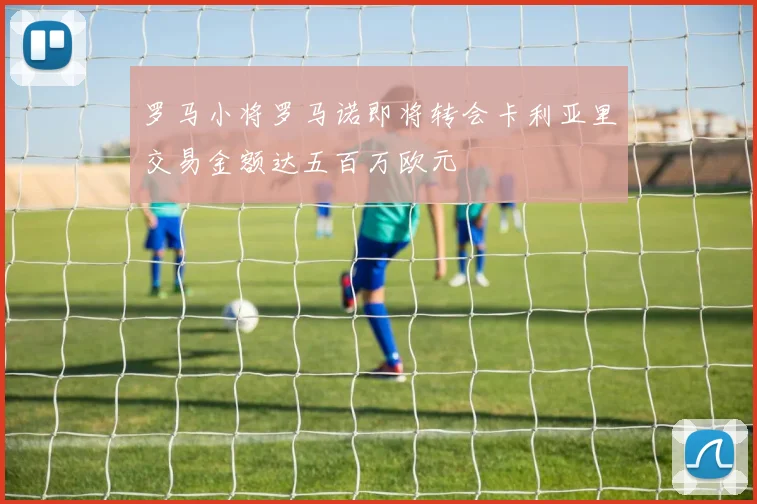 罗马小将罗马诺即将转会卡利亚里交易金额达五百万欧元