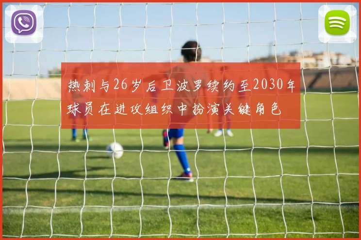 热刺与26岁后卫波罗续约至2030年球员在进攻组织中扮演关键角色