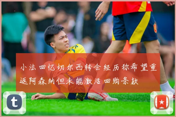 小法回忆切尔西转会经历称希望重返阿森纳但未能激活回购条款