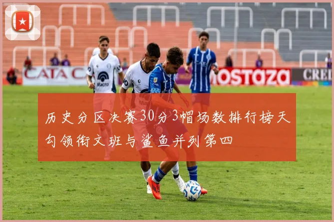 历史分区决赛30分3帽场数排行榜天勾领衔文班与鲨鱼并列第四