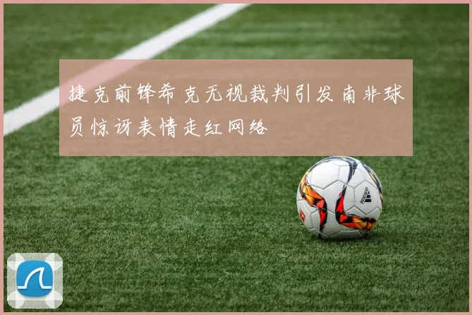 捷克前锋希克无视裁判引发南非球员惊讶表情走红网络