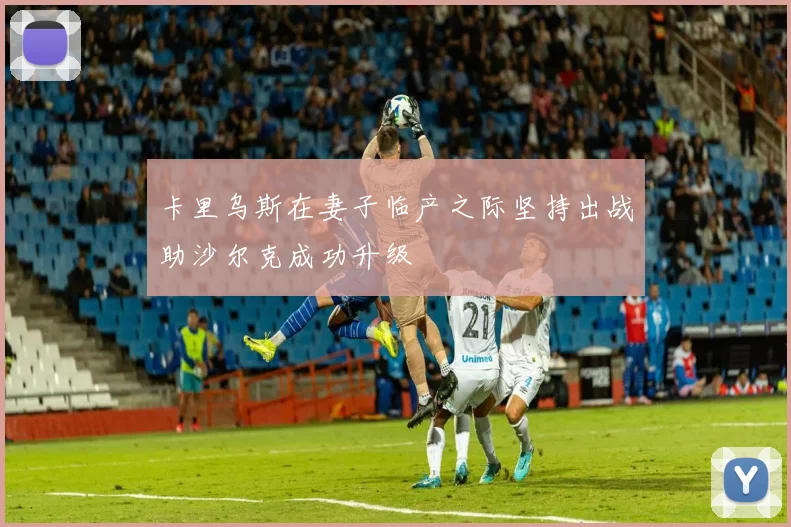 卡里乌斯在妻子临产之际坚持出战助沙尔克成功升级